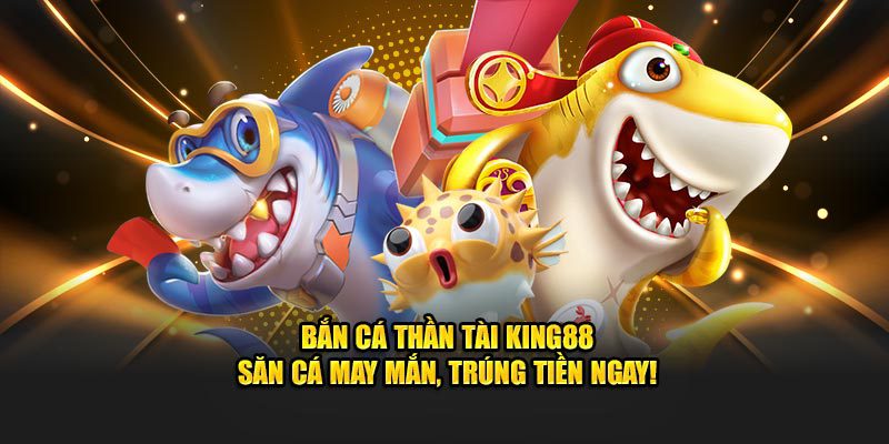 Bắn cá thần tài King88 săn cá may mắn trúng tiền ngay