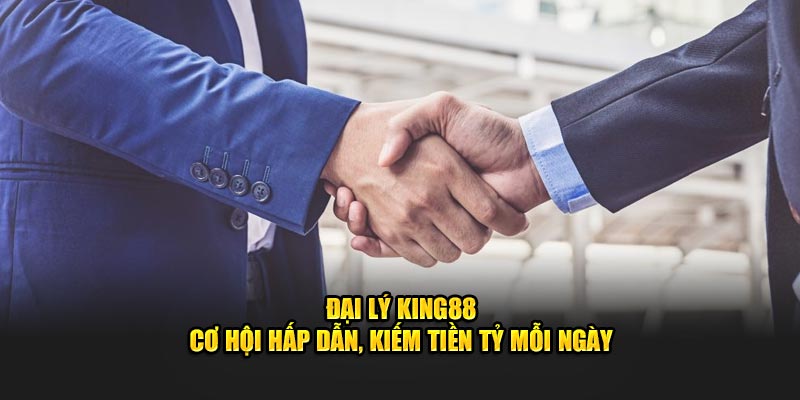 Đại lý King88 cơ hội hấp dẫn kiếm tiền tỷ mỗi ngày