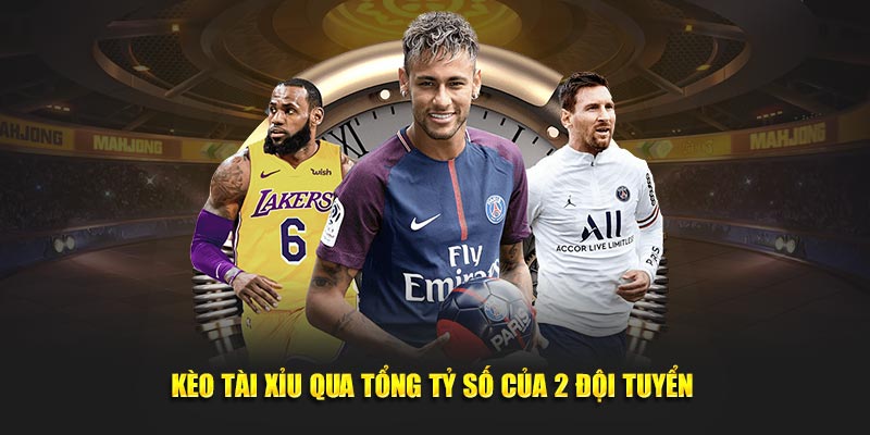 Kèo tài xỉu qua tổng tỷ số của 2 đội tuyển